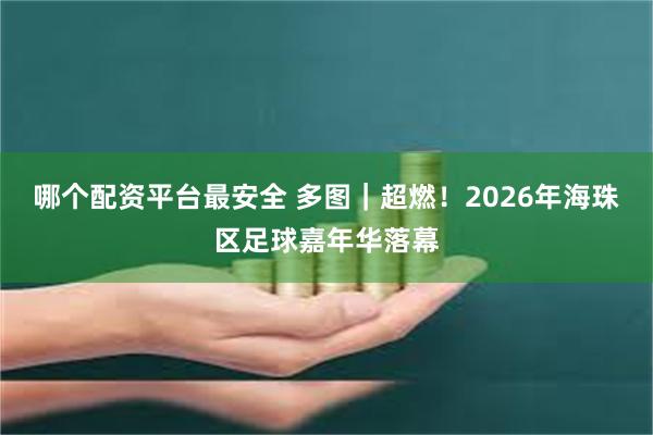 哪个配资平台最安全 多图｜超燃！2026年海珠区足球嘉年华落幕