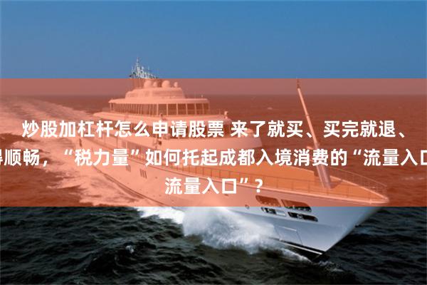 炒股加杠杆怎么申请股票 来了就买、买完就退、退得顺畅，“税力量”如何托起成都入境消费的“流量入口”？
