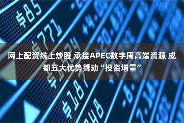 网上配资线上炒股 承接APEC数字周高端资源 成都五大优势撬动“投资增量”