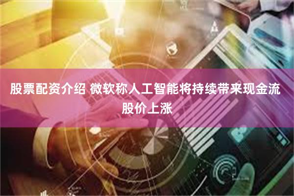 股票配资介绍 微软称人工智能将持续带来现金流 股价上涨