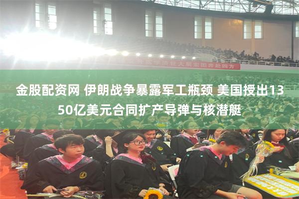 金股配资网 伊朗战争暴露军工瓶颈 美国授出1350亿美元合同扩产导弹与核潜艇