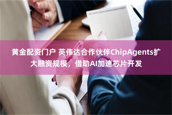 黄金配资门户 英伟达合作伙伴ChipAgents扩大融资规模,借助AI加速芯片开发