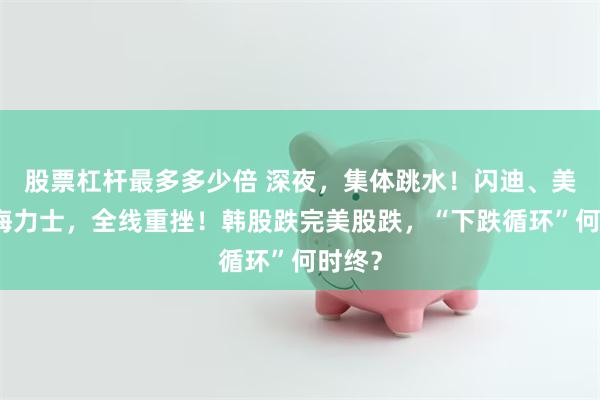 股票杠杆最多多少倍 深夜，集体跳水！闪迪、美光、海力士，全线重挫！韩股跌完美股跌，“下跌循环”何时终？