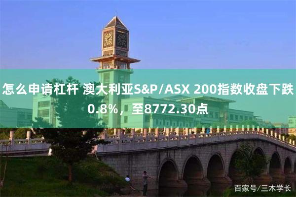 怎么申请杠杆 澳大利亚S&P/ASX 200指数收盘下跌0.8%，至8772.30点