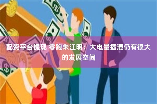 配资平台提现 零跑朱江明：大电量插混仍有很大的发展空间