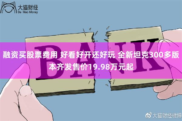 融资买股票费用 好看好开还好玩 全新坦克300多版本齐发售价19.98万元起