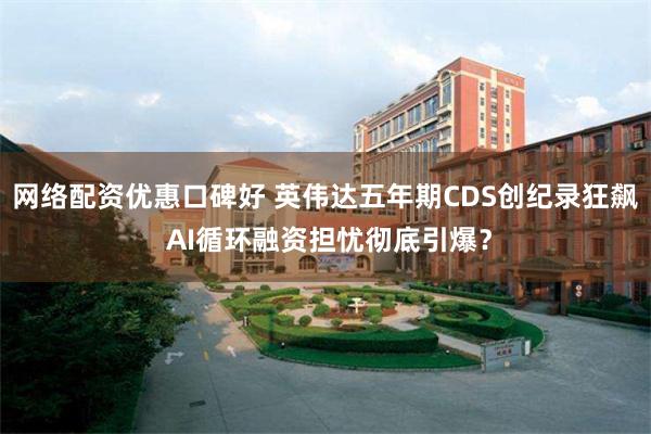 网络配资优惠口碑好 英伟达五年期CDS创纪录狂飙 AI循环融资担忧彻底引爆？