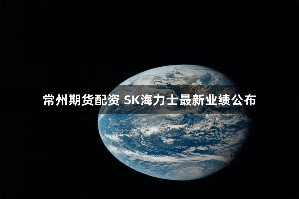 常州期货配资 SK海力士最新业绩公布