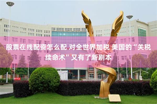 股票在线配资怎么配 对全世界加税 美国的“关税续命术”又有了新剧本