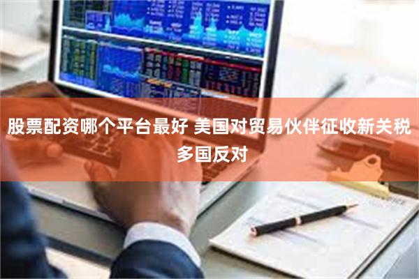 股票配资哪个平台最好 美国对贸易伙伴征收新关税 多国反对