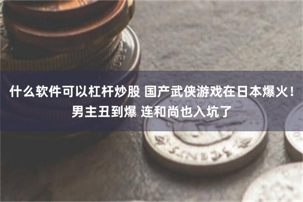 什么软件可以杠杆炒股 国产武侠游戏在日本爆火！男主丑到爆 连和尚也入坑了