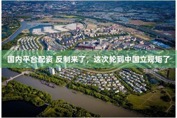 国内平台配资 反制来了，这次轮到中国立规矩了