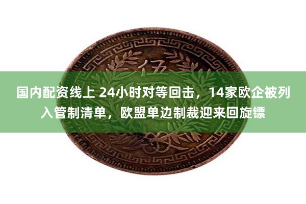 国内配资线上 24小时对等回击,14家欧企被列入管制清单,欧盟单边制裁迎来回旋镖