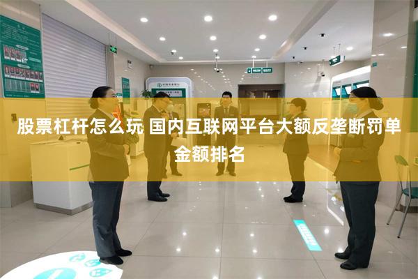 股票杠杆怎么玩 国内互联网平台大额反垄断罚单金额排名