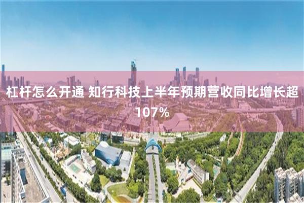 杠杆怎么开通 知行科技上半年预期营收同比增长超107%
