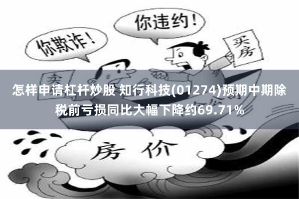 怎样申请杠杆炒股 知行科技(01274)预期中期除税前亏损同比大幅下降约69.71%