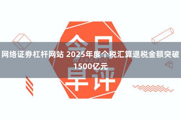 网络证劵杠杆网站 2025年度个税汇算退税金额突破1500亿元