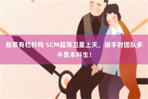 股票有杠杆吗 5CM超薄卫星上天，接手时团队多半是本科生！