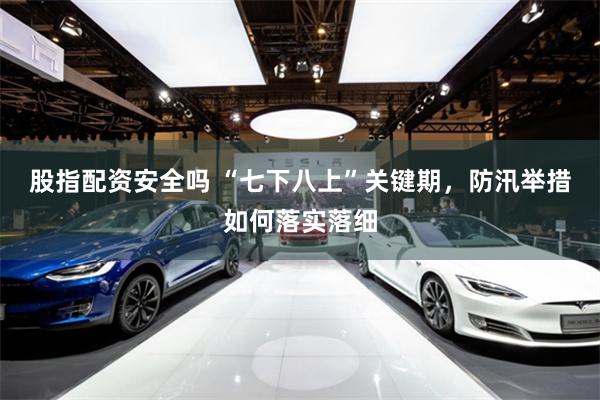 股指配资安全吗 “七下八上”关键期，防汛举措如何落实落细