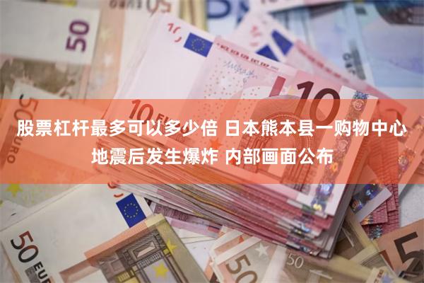 股票杠杆最多可以多少倍 日本熊本县一购物中心地震后发生爆炸 内部画面公布
