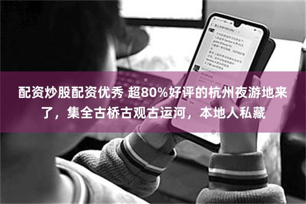 配资炒股配资优秀 超80%好评的杭州夜游地来了，集全古桥古观古运河，本地人私藏