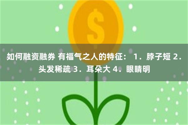 如何融资融券 有福气之人的特征： 1．脖子短 2．头发稀疏 3．耳朵大 4．眼睛明