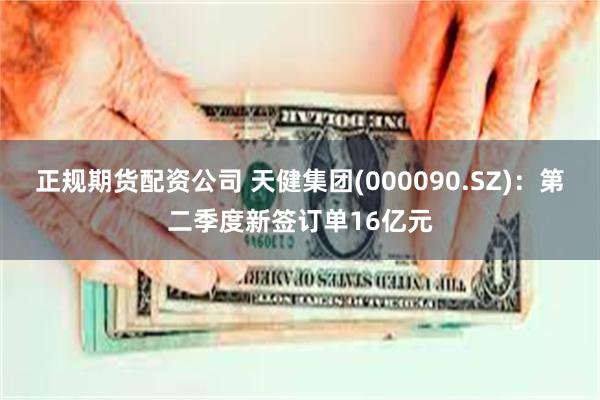 正规期货配资公司 天健集团(000090.SZ)：第二季度新签订单16亿元