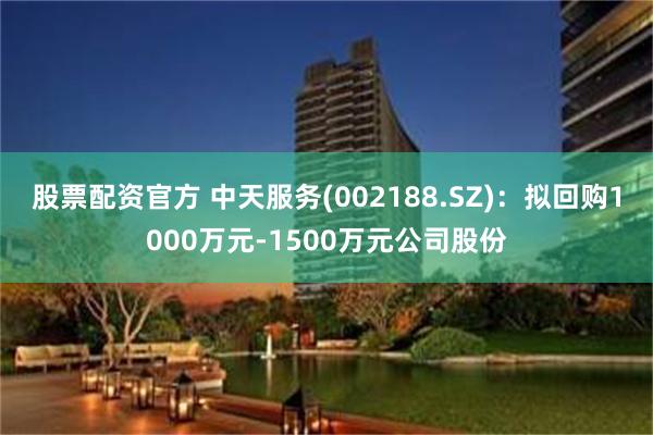 股票配资官方 中天服务(002188.SZ)：拟回购1000万元-1500万元公司股份