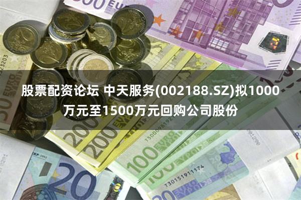 股票配资论坛 中天服务(002188.SZ)拟1000万元至1500万元回购公司股份