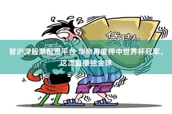 智沪深股票配资平台 华帝再度押中世界杯冠军，这次直播抽金球