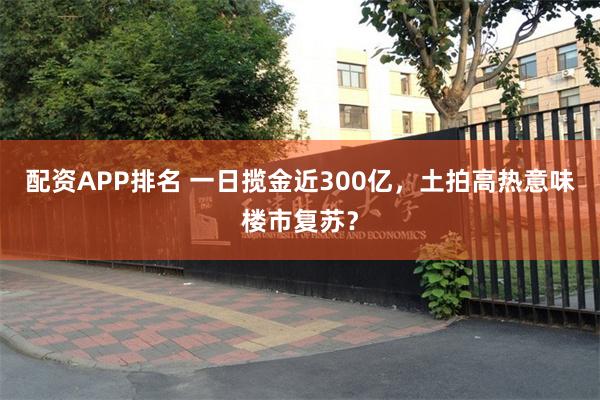 配资APP排名 一日揽金近300亿，土拍高热意味楼市复苏？