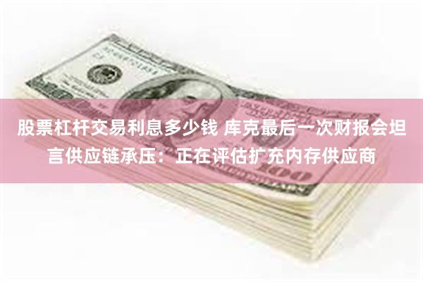 股票杠杆交易利息多少钱 库克最后一次财报会坦言供应链承压：正在评估扩充内存供应商