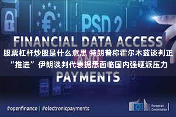 股票杠杆炒股是什么意思 特朗普称霍尔木兹谈判正“推进” 伊朗谈判代表据悉面临国内强硬派压力