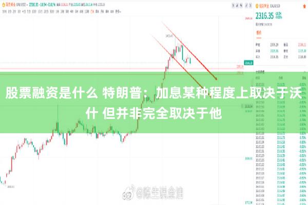 股票融资是什么 特朗普：加息某种程度上取决于沃什 但并非完全取决于他