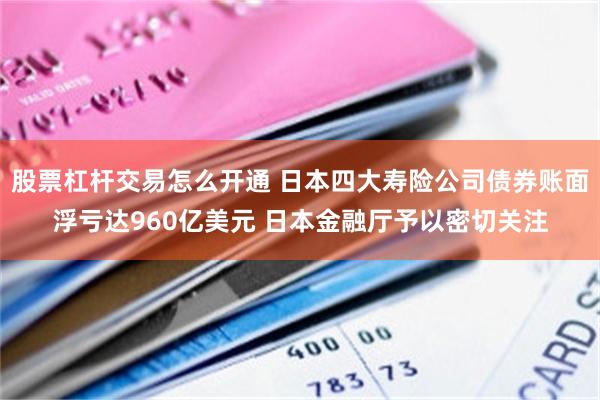 股票杠杆交易怎么开通 日本四大寿险公司债券账面浮亏达960亿美元 日本金融厅予以密切关注