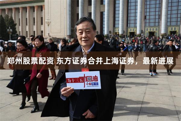 郑州股票配资 东方证券合并上海证券，最新进展