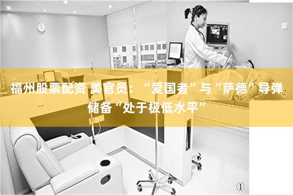 福州股票配资 美官员：“爱国者”与“萨德”导弹储备“处于极低水平”