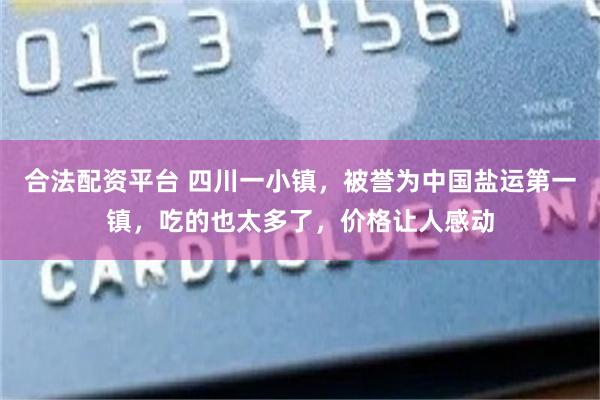 合法配资平台 四川一小镇,被誉为中国盐运第一镇,吃的也太多了,价格让人感动