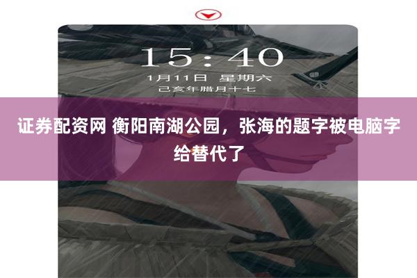 证券配资网 衡阳南湖公园，张海的题字被电脑字给替代了