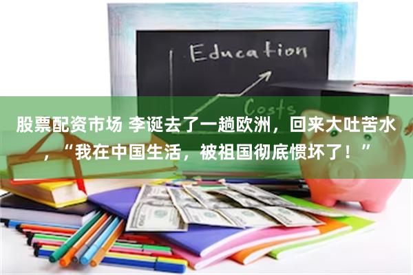 股票配资市场 李诞去了一趟欧洲，回来大吐苦水，“我在中国生活，被祖国彻底惯坏了！”