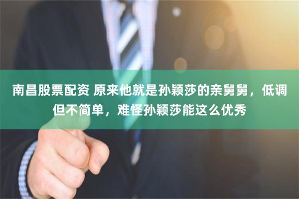 南昌股票配资 原来他就是孙颖莎的亲舅舅，低调但不简单，难怪孙颖莎能这么优秀