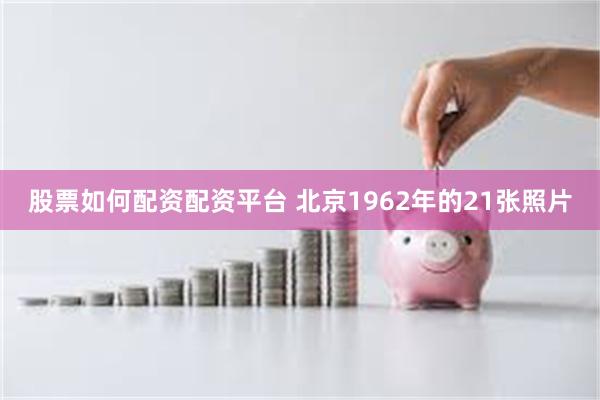 股票如何配资配资平台 北京1962年的21张照片