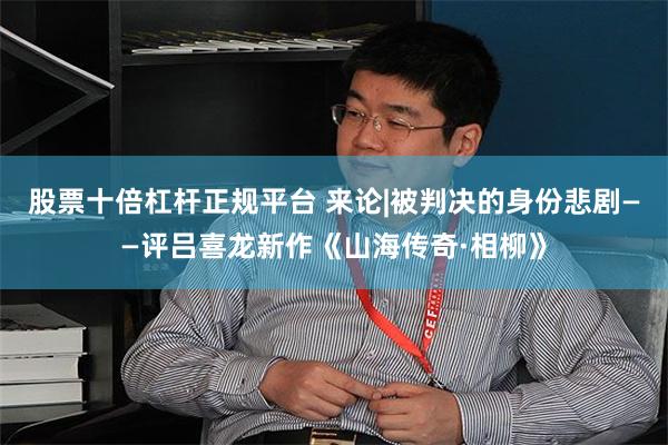 股票十倍杠杆正规平台 来论|被判决的身份悲剧——评吕喜龙新作《山海传奇·相柳》