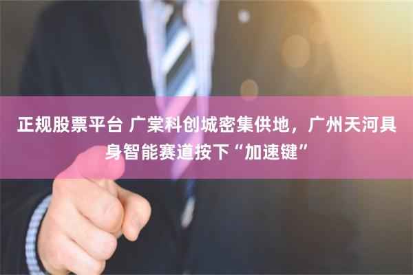 正规股票平台 广棠科创城密集供地，广州天河具身智能赛道按下“加速键”