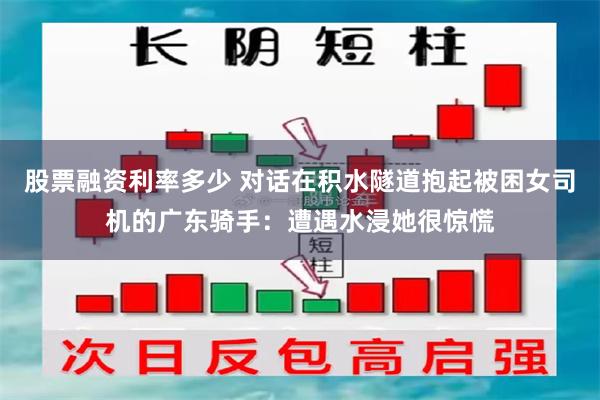 股票融资利率多少 对话在积水隧道抱起被困女司机的广东骑手：遭遇水浸她很惊慌