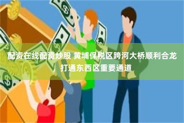 配资在线配资炒股 黄埔保税区跨河大桥顺利合龙，打通东西区重要通道