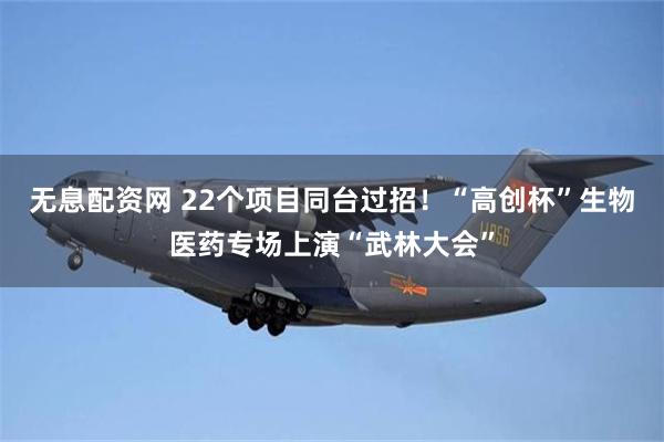 无息配资网 22个项目同台过招！“高创杯”生物医药专场上演“武林大会”