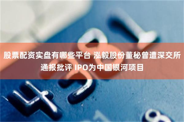 股票配资实盘有哪些平台 泓毅股份董秘曾遭深交所通报批评 IPO为中国银河项目