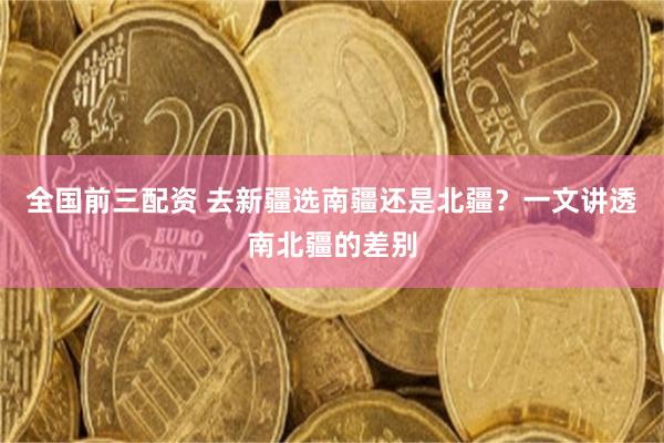 全国前三配资 去新疆选南疆还是北疆?一文讲透南北疆的差别