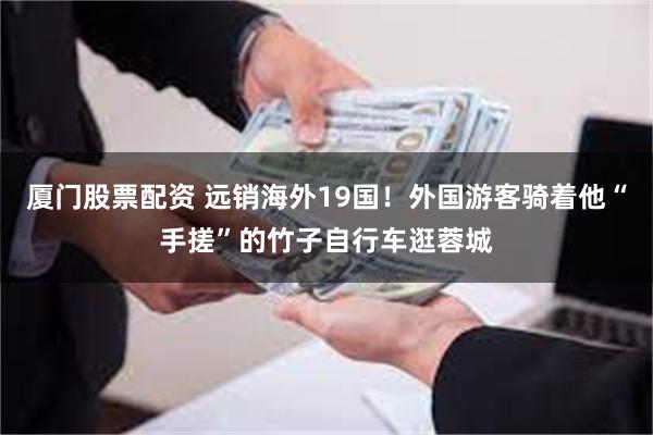 厦门股票配资 远销海外19国！外国游客骑着他“手搓”的竹子自行车逛蓉城
